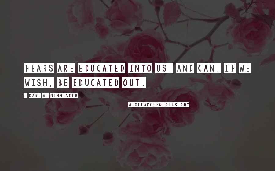 Karl A. Menninger Quotes: Fears are educated into us, and can, if we wish, be educated out.