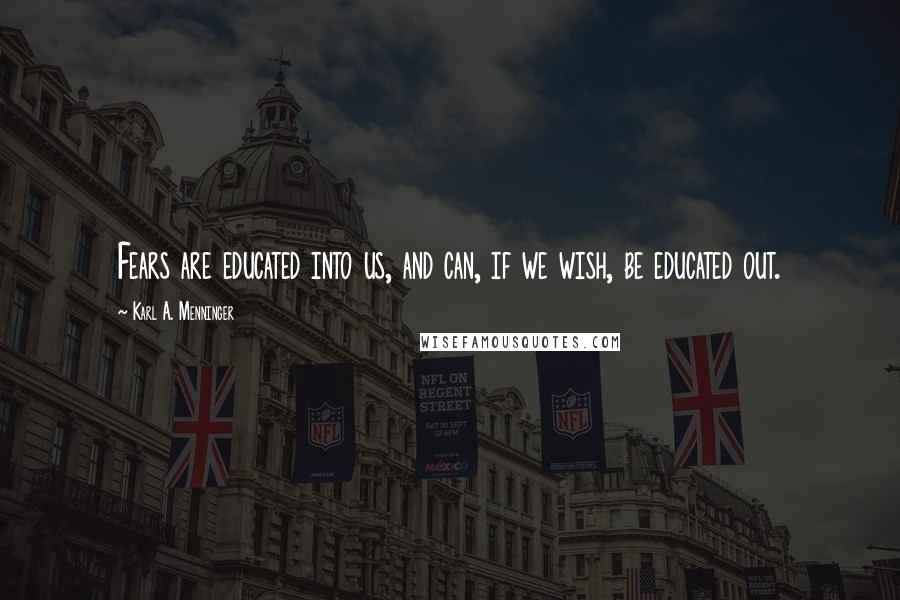 Karl A. Menninger Quotes: Fears are educated into us, and can, if we wish, be educated out.