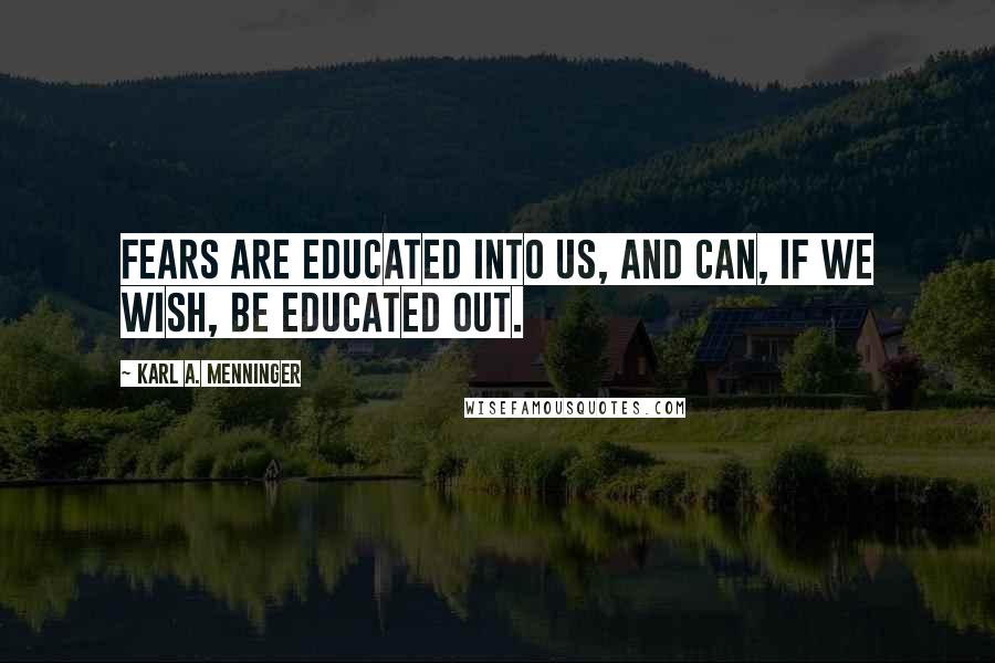 Karl A. Menninger Quotes: Fears are educated into us, and can, if we wish, be educated out.