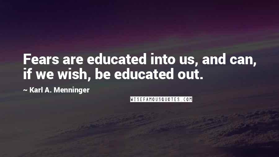 Karl A. Menninger Quotes: Fears are educated into us, and can, if we wish, be educated out.