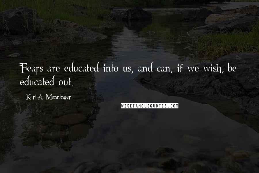 Karl A. Menninger Quotes: Fears are educated into us, and can, if we wish, be educated out.