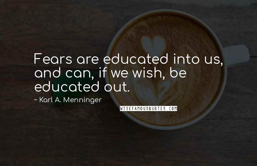 Karl A. Menninger Quotes: Fears are educated into us, and can, if we wish, be educated out.