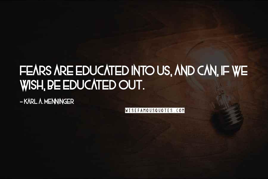 Karl A. Menninger Quotes: Fears are educated into us, and can, if we wish, be educated out.