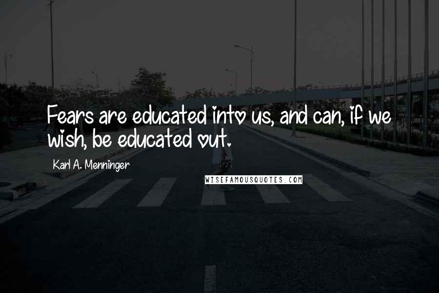 Karl A. Menninger Quotes: Fears are educated into us, and can, if we wish, be educated out.