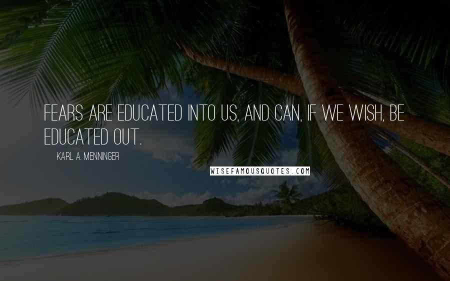 Karl A. Menninger Quotes: Fears are educated into us, and can, if we wish, be educated out.