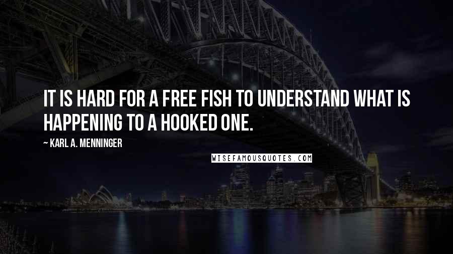 Karl A. Menninger Quotes: It is hard for a free fish to understand what is happening to a hooked one.
