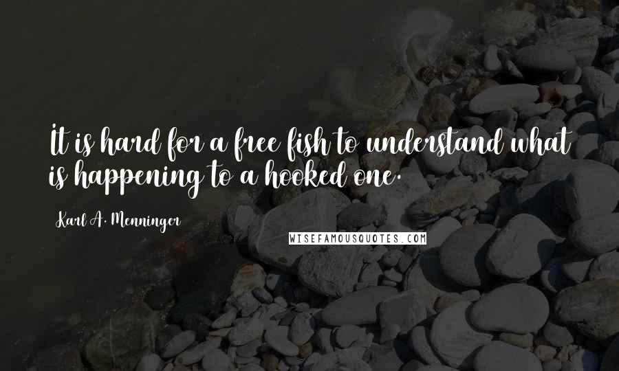 Karl A. Menninger Quotes: It is hard for a free fish to understand what is happening to a hooked one.
