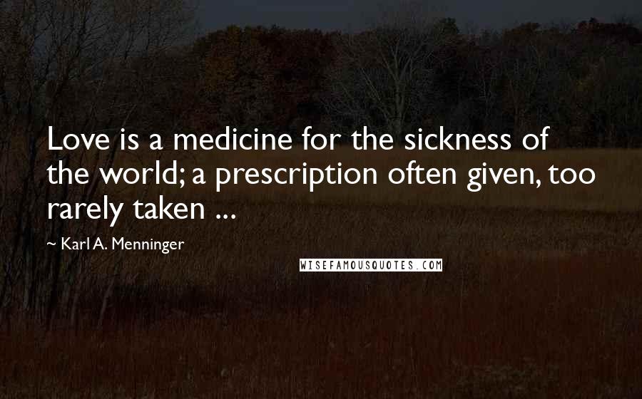 Karl A. Menninger Quotes: Love is a medicine for the sickness of the world; a prescription often given, too rarely taken ...