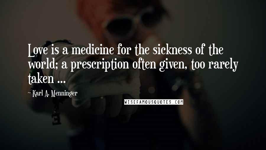 Karl A. Menninger Quotes: Love is a medicine for the sickness of the world; a prescription often given, too rarely taken ...