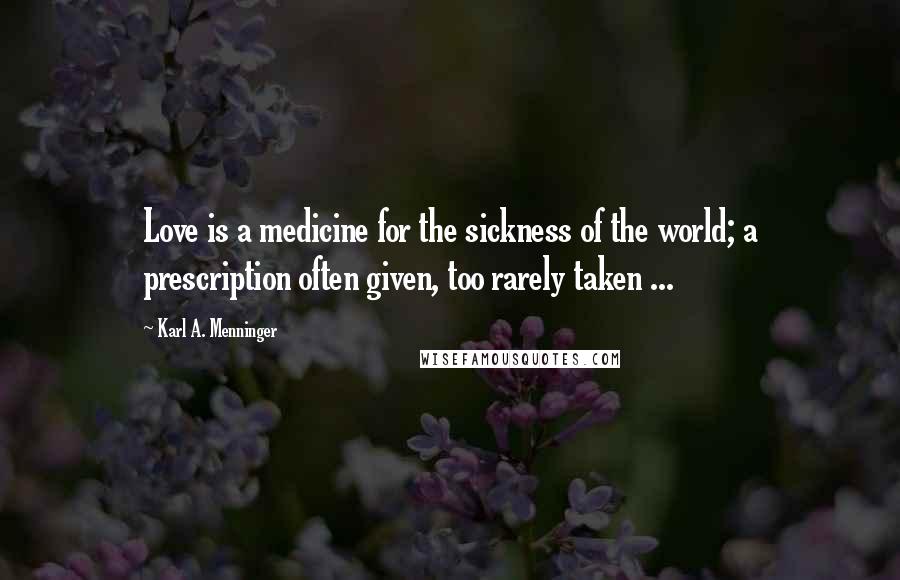 Karl A. Menninger Quotes: Love is a medicine for the sickness of the world; a prescription often given, too rarely taken ...