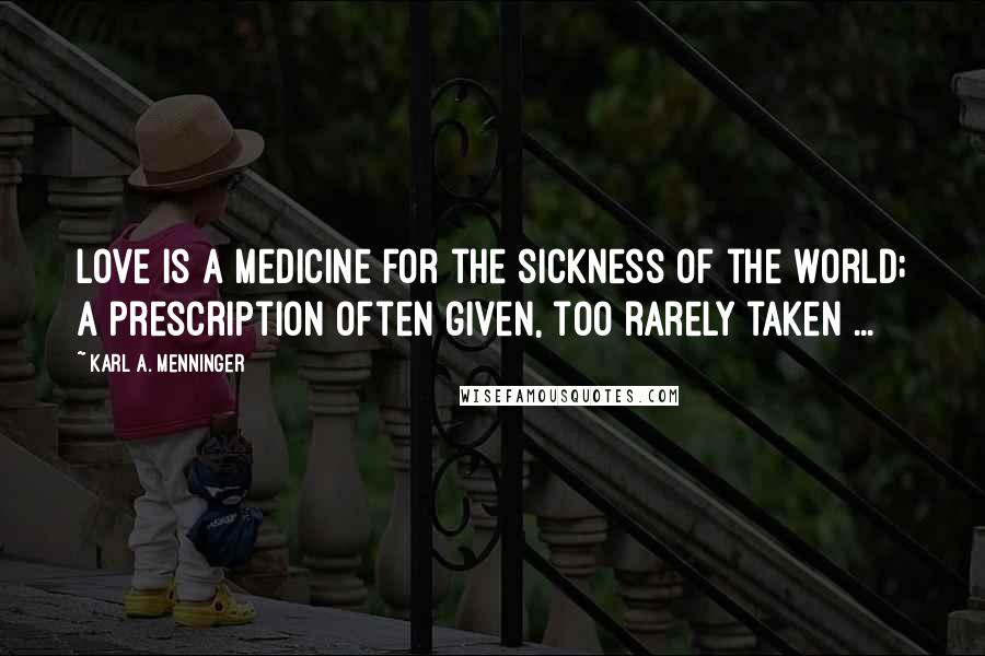 Karl A. Menninger Quotes: Love is a medicine for the sickness of the world; a prescription often given, too rarely taken ...