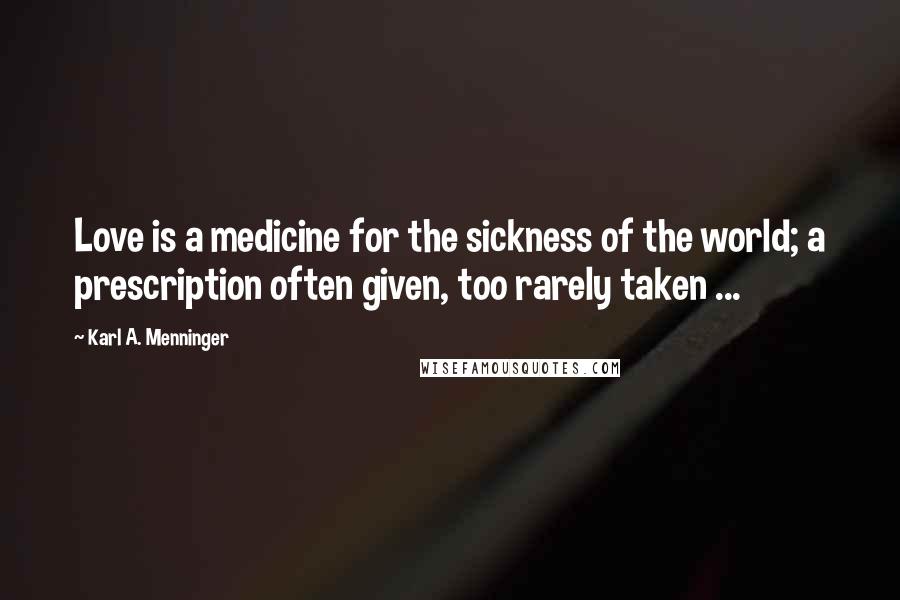 Karl A. Menninger Quotes: Love is a medicine for the sickness of the world; a prescription often given, too rarely taken ...