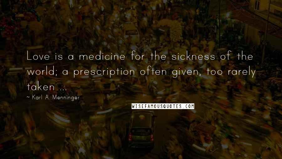 Karl A. Menninger Quotes: Love is a medicine for the sickness of the world; a prescription often given, too rarely taken ...