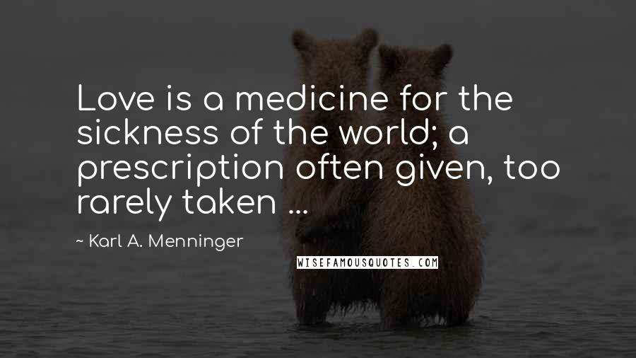 Karl A. Menninger Quotes: Love is a medicine for the sickness of the world; a prescription often given, too rarely taken ...