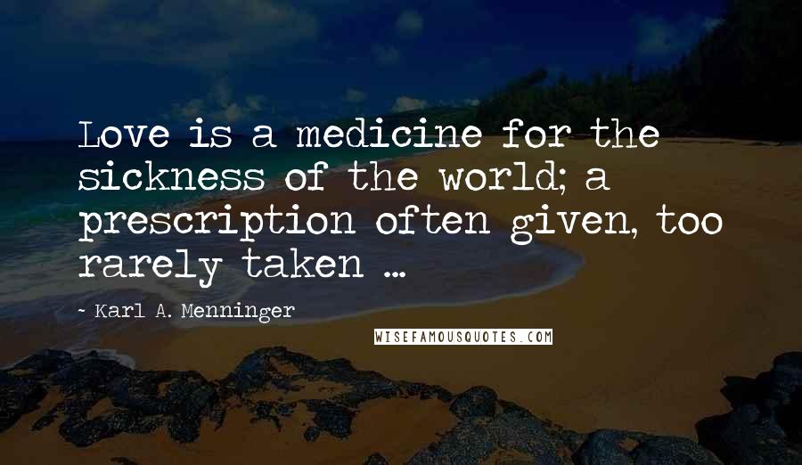 Karl A. Menninger Quotes: Love is a medicine for the sickness of the world; a prescription often given, too rarely taken ...