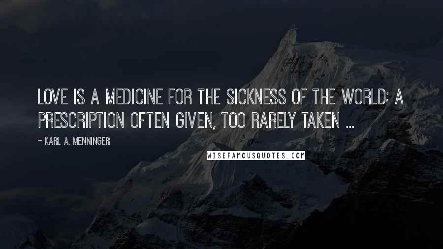 Karl A. Menninger Quotes: Love is a medicine for the sickness of the world; a prescription often given, too rarely taken ...