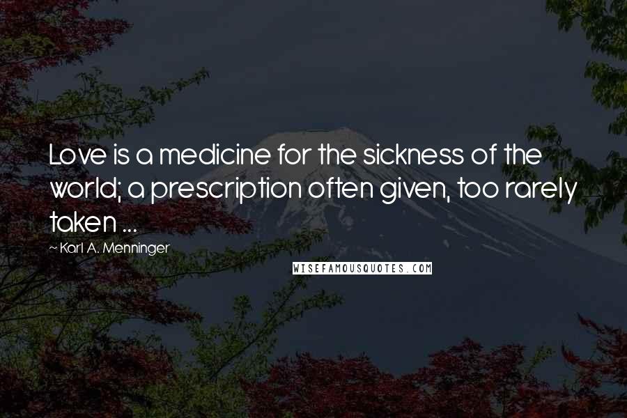 Karl A. Menninger Quotes: Love is a medicine for the sickness of the world; a prescription often given, too rarely taken ...