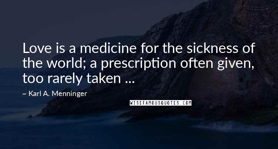 Karl A. Menninger Quotes: Love is a medicine for the sickness of the world; a prescription often given, too rarely taken ...