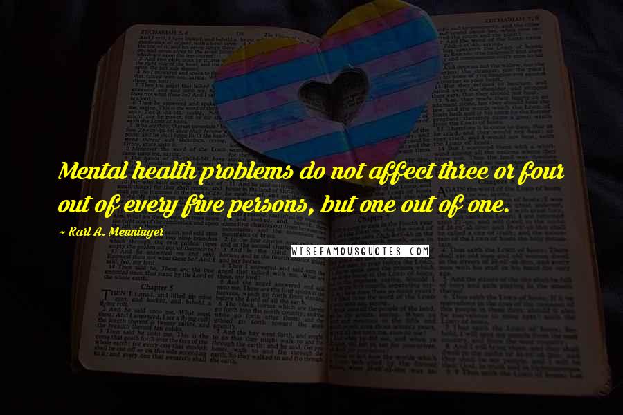 Karl A. Menninger Quotes: Mental health problems do not affect three or four out of every five persons, but one out of one.