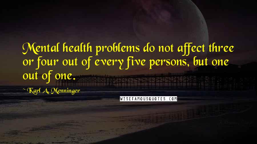 Karl A. Menninger Quotes: Mental health problems do not affect three or four out of every five persons, but one out of one.