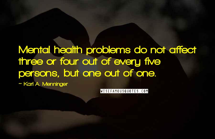 Karl A. Menninger Quotes: Mental health problems do not affect three or four out of every five persons, but one out of one.