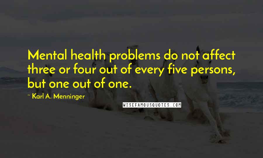 Karl A. Menninger Quotes: Mental health problems do not affect three or four out of every five persons, but one out of one.