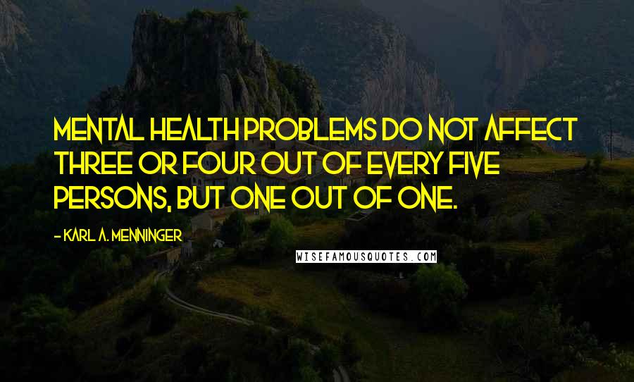 Karl A. Menninger Quotes: Mental health problems do not affect three or four out of every five persons, but one out of one.