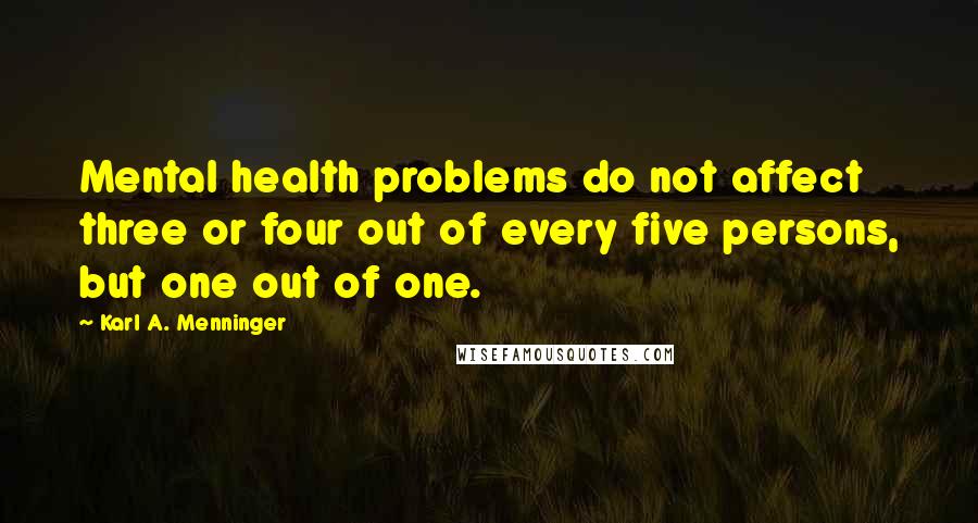 Karl A. Menninger Quotes: Mental health problems do not affect three or four out of every five persons, but one out of one.