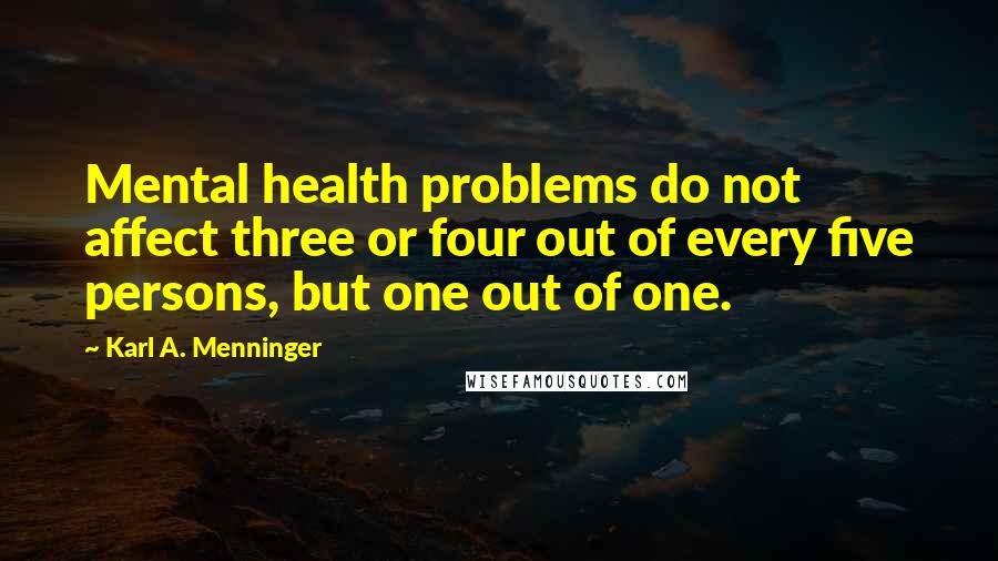 Karl A. Menninger Quotes: Mental health problems do not affect three or four out of every five persons, but one out of one.