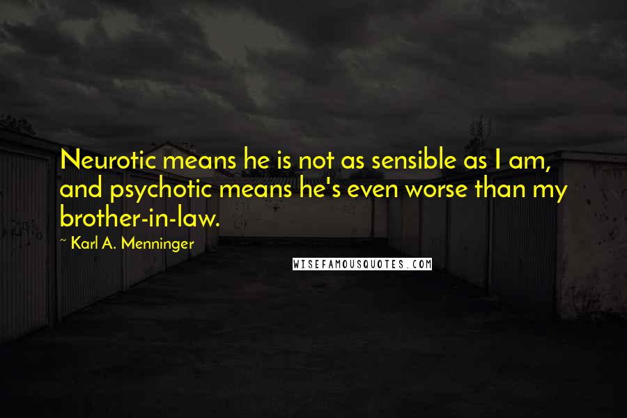 Karl A. Menninger Quotes: Neurotic means he is not as sensible as I am, and psychotic means he's even worse than my brother-in-law.