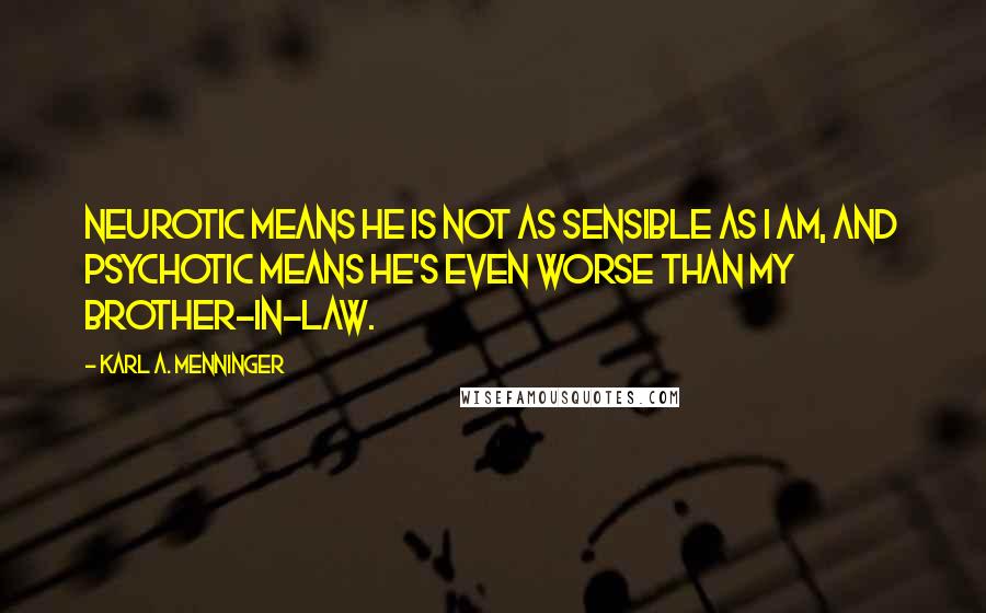 Karl A. Menninger Quotes: Neurotic means he is not as sensible as I am, and psychotic means he's even worse than my brother-in-law.