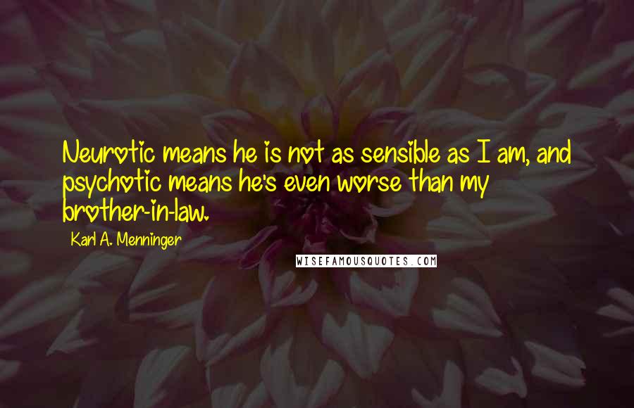 Karl A. Menninger Quotes: Neurotic means he is not as sensible as I am, and psychotic means he's even worse than my brother-in-law.