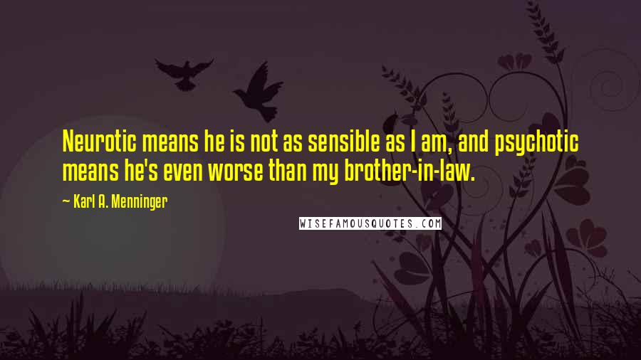 Karl A. Menninger Quotes: Neurotic means he is not as sensible as I am, and psychotic means he's even worse than my brother-in-law.