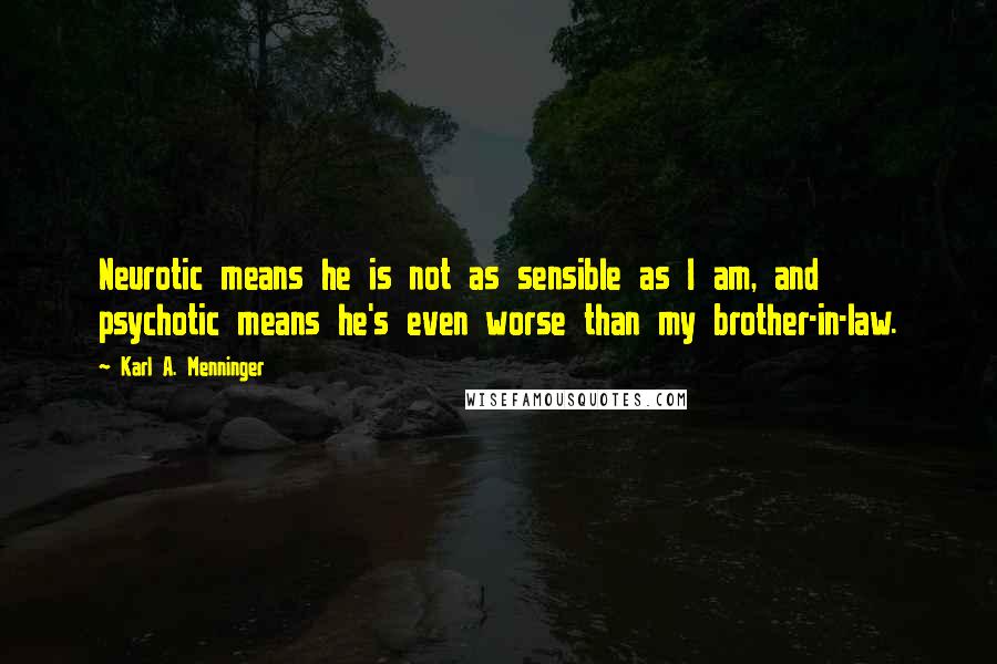 Karl A. Menninger Quotes: Neurotic means he is not as sensible as I am, and psychotic means he's even worse than my brother-in-law.