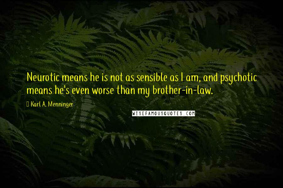 Karl A. Menninger Quotes: Neurotic means he is not as sensible as I am, and psychotic means he's even worse than my brother-in-law.