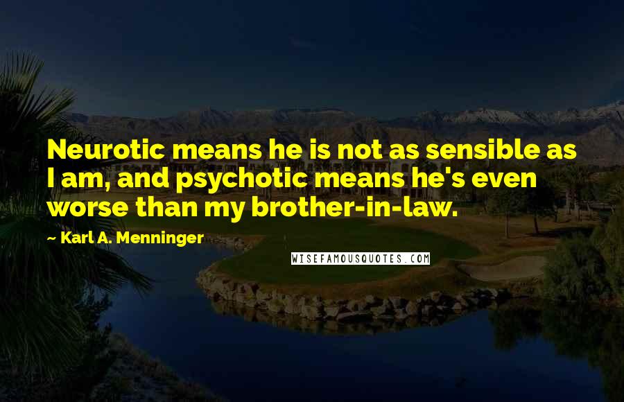 Karl A. Menninger Quotes: Neurotic means he is not as sensible as I am, and psychotic means he's even worse than my brother-in-law.