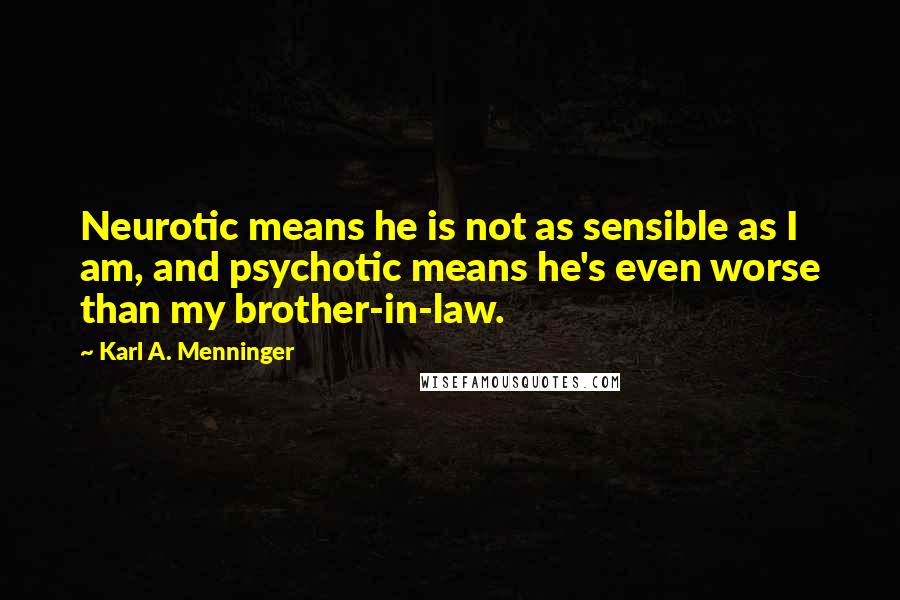 Karl A. Menninger Quotes: Neurotic means he is not as sensible as I am, and psychotic means he's even worse than my brother-in-law.