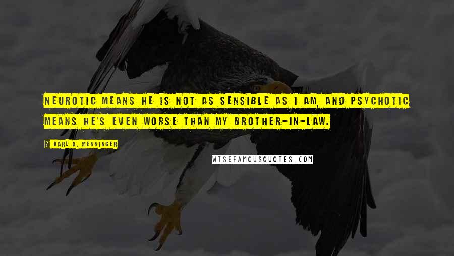 Karl A. Menninger Quotes: Neurotic means he is not as sensible as I am, and psychotic means he's even worse than my brother-in-law.