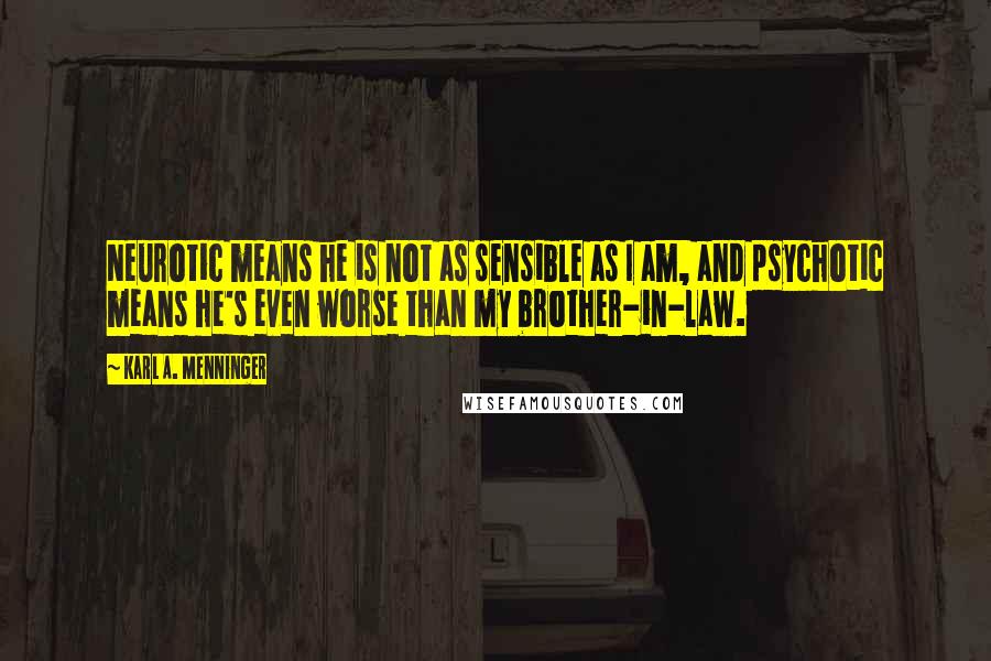 Karl A. Menninger Quotes: Neurotic means he is not as sensible as I am, and psychotic means he's even worse than my brother-in-law.