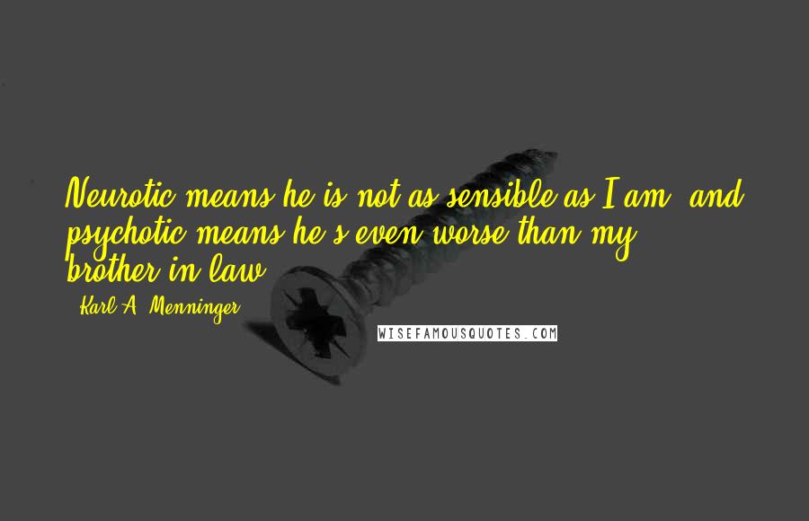 Karl A. Menninger Quotes: Neurotic means he is not as sensible as I am, and psychotic means he's even worse than my brother-in-law.