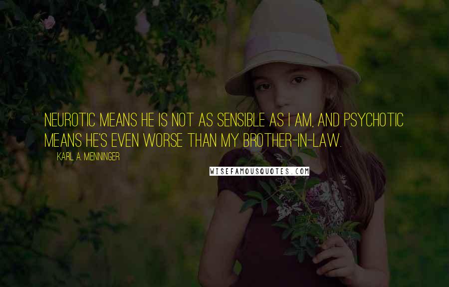 Karl A. Menninger Quotes: Neurotic means he is not as sensible as I am, and psychotic means he's even worse than my brother-in-law.