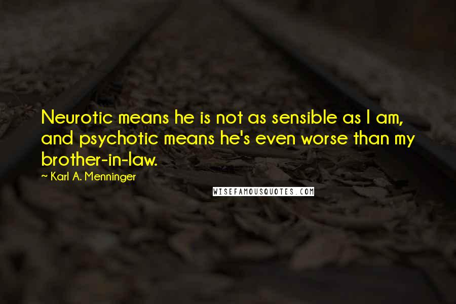 Karl A. Menninger Quotes: Neurotic means he is not as sensible as I am, and psychotic means he's even worse than my brother-in-law.