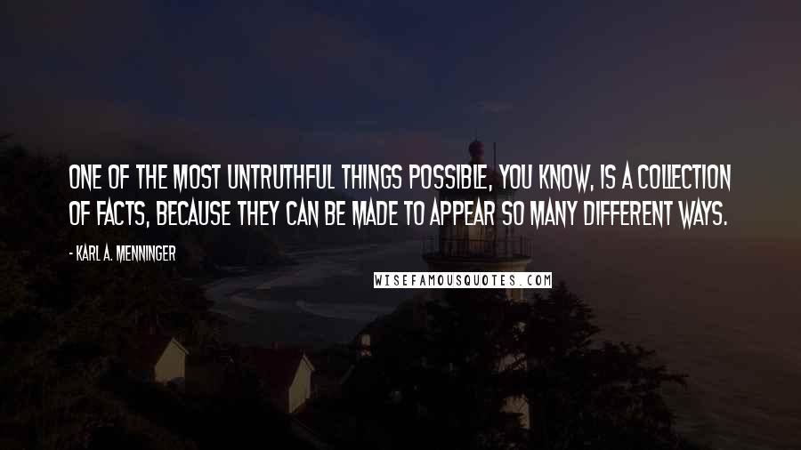 Karl A. Menninger Quotes: One of the most untruthful things possible, you know, is a collection of facts, because they can be made to appear so many different ways.