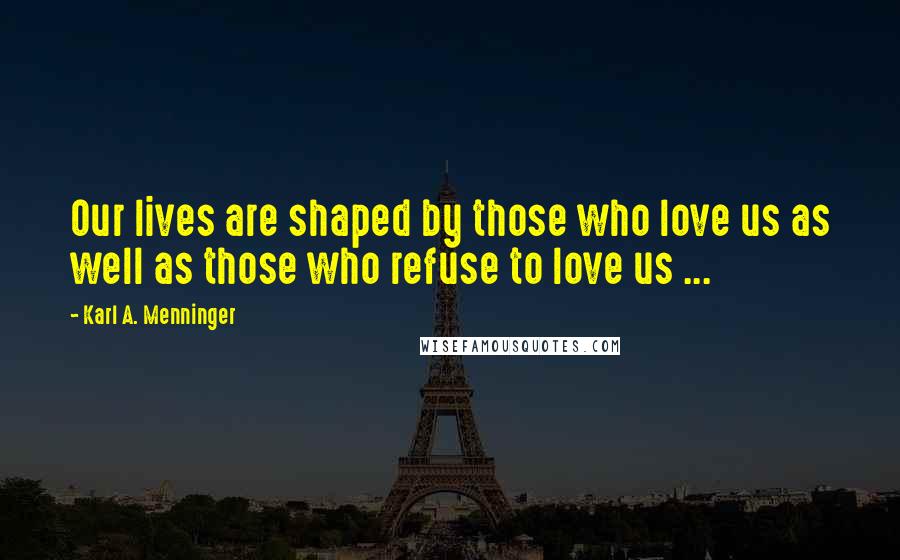 Karl A. Menninger Quotes: Our lives are shaped by those who love us as well as those who refuse to love us ...