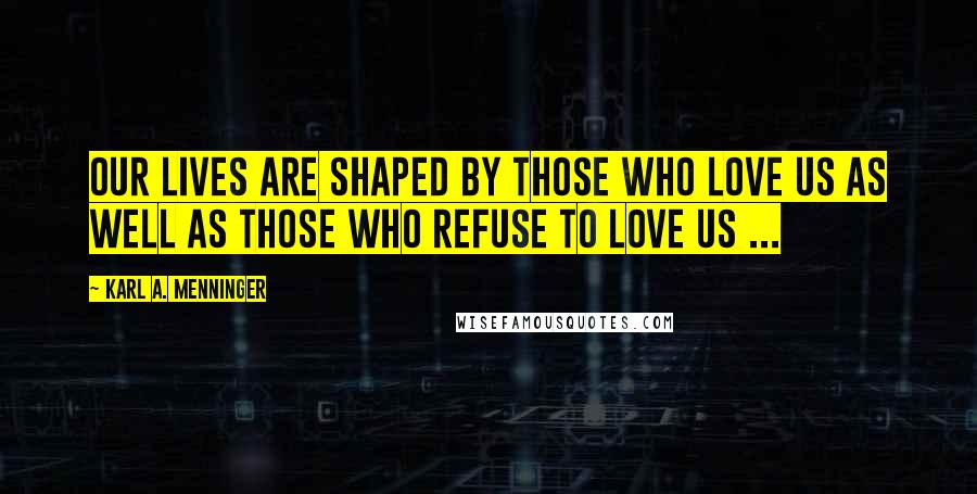 Karl A. Menninger Quotes: Our lives are shaped by those who love us as well as those who refuse to love us ...