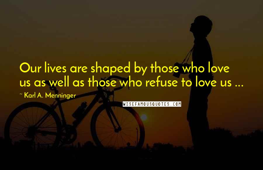 Karl A. Menninger Quotes: Our lives are shaped by those who love us as well as those who refuse to love us ...