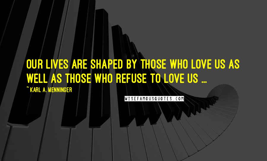 Karl A. Menninger Quotes: Our lives are shaped by those who love us as well as those who refuse to love us ...