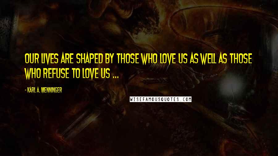 Karl A. Menninger Quotes: Our lives are shaped by those who love us as well as those who refuse to love us ...