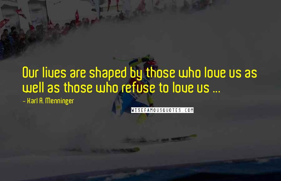 Karl A. Menninger Quotes: Our lives are shaped by those who love us as well as those who refuse to love us ...