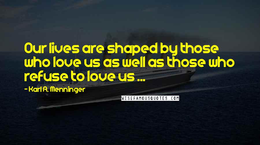 Karl A. Menninger Quotes: Our lives are shaped by those who love us as well as those who refuse to love us ...